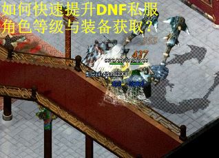 如何快速提升DNF私服角色等级与装备获取? 如何快速提升DNF私服角色等级与装备获取?