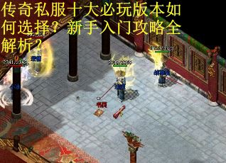传奇私服十大必玩版本如何选择？新手入门攻略全解析？