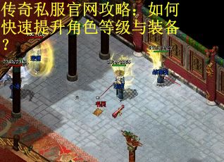 传奇私服官网攻略：如何快速提升角色等级与装备？
