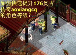 如何快速提升176复古传奇aoxiangcq的角色等级？
