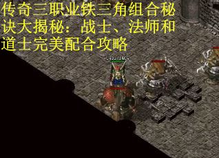 传奇三职业铁三角组合秘诀大揭秘:战士、法师和道士完美配合攻略 传奇三职业铁三角组合秘诀大揭秘:战士、法师和道士完美配合攻略