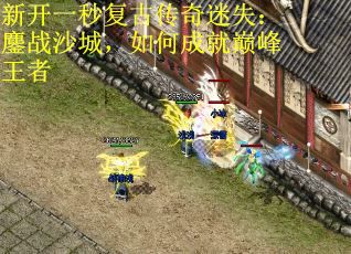 新开一秒复古传奇迷失:鏖战沙城,如何成就巅峰王者 新开一秒复古传奇迷失:鏖战沙城,如何成就巅峰王者