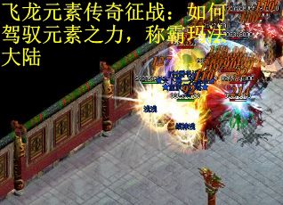 飞龙元素传奇征战：如何驾驭元素之力，称霸玛法大陆