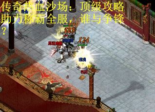 传奇热血沙场：顶级攻略助力称霸全服，谁与争锋？