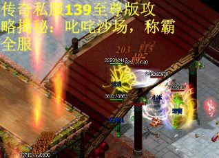 传奇私服139至尊版攻略揭秘:叱咤沙场,称霸全服 传奇私服139至尊版攻略揭秘:叱咤沙场,称霸全服