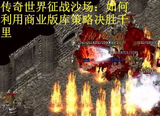 传奇世界征战沙场:如何利用商业版库策略决胜千里 传奇世界征战沙场:如何利用商业版库策略决胜千里