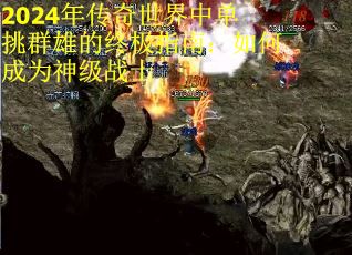 2024年传奇世界中单挑群雄的终极指南：如何成为神级战士