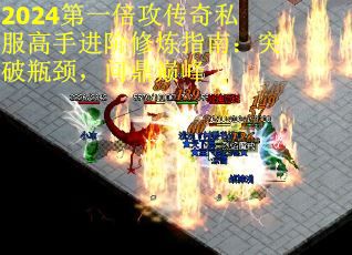 2024第一倍攻传奇私服高手进阶修炼指南：突破瓶颈，问鼎巅峰