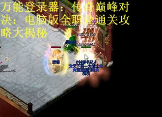 万能登录器:传奇巅峰对决:电脑版全职业通关攻略大揭秘 万能登录器:传奇巅峰对决:电脑版全职业通关攻略大揭秘