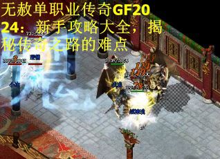 无赦单职业传奇GF2024:新手攻略大全,揭秘传奇之路的难点 无赦单职业传奇GF2024:新手攻略大全,揭秘传奇之路的难点