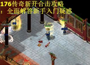 176传奇新开合击攻略：全面解答新手入门疑惑