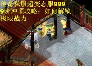 传奇私服超变态服9999阶冲顶攻略:如何解锁极限战力 传奇私服超变态服9999阶冲顶攻略:如何解锁极限战力