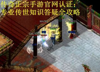 传奇正宗手游官网认证:专业传世知识答疑全攻略 传奇正宗手游官网认证:专业传世知识答疑全攻略