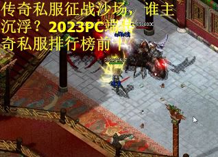 传奇私服征战沙场,谁主沉浮?2023PC端传奇私服排行榜前十 传奇私服征战沙场,谁主沉浮?2023PC端传奇私服排行榜前十