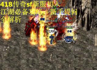 418传奇sf新服初入江湖必备攻略:新手提问全解析 418传奇sf新服初入江湖必备攻略:新手提问全解析