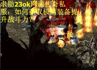 求助23ok网通传奇私服:如何获取极品装备提升战斗力? 求助23ok网通传奇私服:如何获取极品装备提升战斗力?