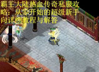 霸王大陆热血传奇私服攻略:从零开始的超级新手向详细教程与解答 霸王大陆热血传奇私服攻略:从零开始的超级新手向详细教程与解答