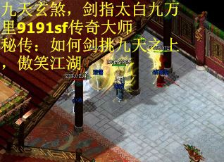 九天玄煞,剑指太白九万里9191sf传奇大师秘传:如何剑挑九天之上,傲笑江湖 九天玄煞,剑指太白九万里9191sf传奇大师秘传:如何剑挑九天之上,傲笑江湖