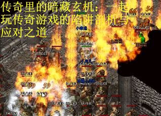 传奇里的暗藏玄机:一起玩传奇游戏的陷阱剖析与应对之道 传奇里的暗藏玄机:一起玩传奇游戏的陷阱剖析与应对之道