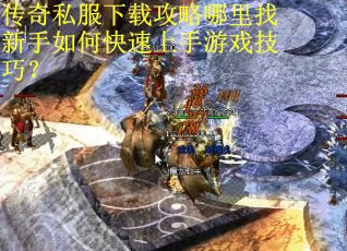 传奇私服下载攻略哪里找新手如何快速上手游戏技巧？