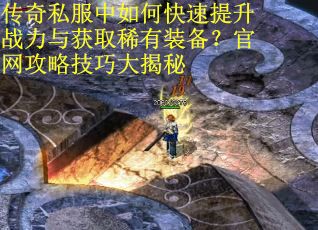 传奇私服中如何快速提升战力与获取稀有装备？官网攻略技巧大揭秘