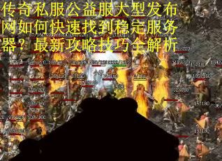 传奇私服公益服大型发布网如何快速找到稳定服务器?最新攻略技巧全解析 传奇私服公益服大型发布网如何快速找到稳定服务器?最新攻略技巧全解析