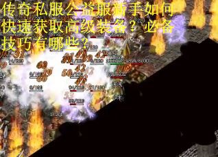 传奇私服公益服新手如何快速获取高级装备?必备技巧有哪些? 传奇私服公益服新手如何快速获取高级装备?必备技巧有哪些?