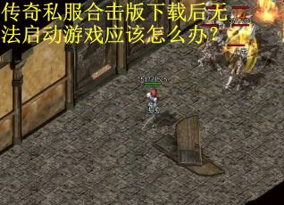 传奇私服合击版下载后无法启动游戏应该怎么办？