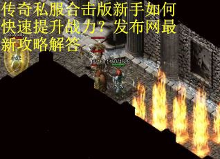 传奇私服合击版新手如何快速提升战力?发布网最新攻略解答 传奇私服合击版新手如何快速提升战力?发布网最新攻略解答