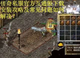 传奇私服官方互通版下载安装攻略及常见问题如何解决？