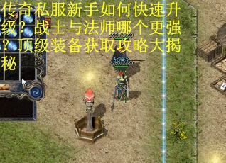 传奇私服新手如何快速升级？战士与法师哪个更强？顶级装备获取攻略大揭秘