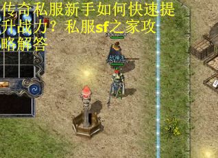 传奇私服新手如何快速提升战力?私服sf之家攻略解答 传奇私服新手如何快速提升战力?私服sf之家攻略解答