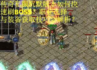 传奇私服沉默版本如何快速刷BOSS？职业选择与装备获取技巧全解析？