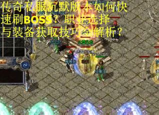 传奇私服沉默版本如何快速刷BOSS？职业选择与装备获取技巧全解析？