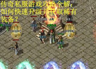 传奇私服游戏攻略全解：如何快速升级并获取稀有装备？