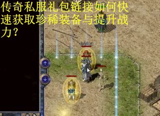 传奇私服礼包链接如何快速获取珍稀装备与提升战力? 传奇私服礼包链接如何快速获取珍稀装备与提升战力?