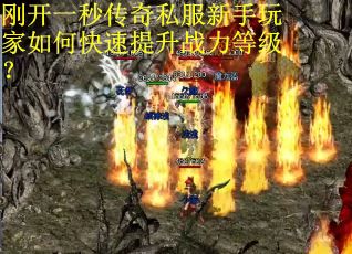 刚开一秒传奇私服新手玩家如何快速提升战力等级？