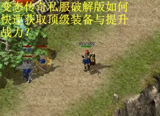 变态传奇私服破解版如何快速获取顶级装备与提升战力？