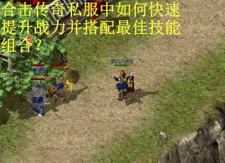 合击传奇私服中如何快速提升战力并搭配最佳技能组合？