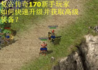 复古传奇170新手玩家如何快速升级并获取高级装备？