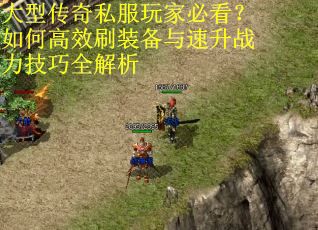 大型传奇私服玩家必看?如何高效刷装备与速升战力技巧全解析 大型传奇私服玩家必看?如何高效刷装备与速升战力技巧全解析