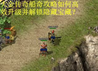 大金传奇船奇攻略如何高效升级并解锁隐藏宝藏？