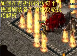 如何在有折扣的传奇平台快速刷装备？顶级攻略技巧解析