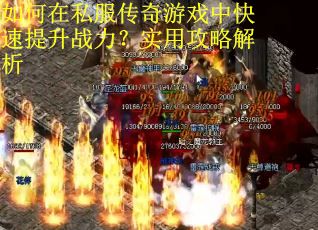 如何在私服传奇游戏中快速提升战力?实用攻略解析 如何在私服传奇游戏中快速提升战力?实用攻略解析