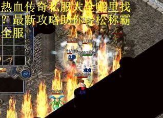 热血传奇私服大全哪里找?最新攻略助你轻松称霸全服 热血传奇私服大全哪里找?最新攻略助你轻松称霸全服