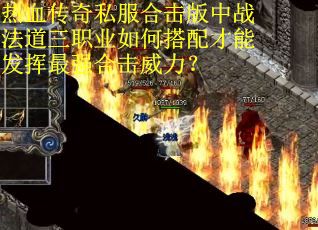 热血传奇私服合击版中战法道三职业如何搭配才能发挥最强合击威力? 热血传奇私服合击版中战法道三职业如何搭配才能发挥最强合击威力?
