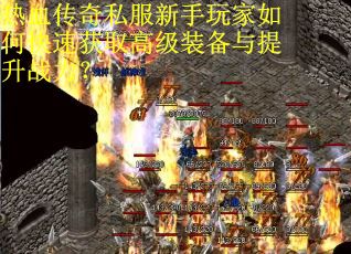 热血传奇私服新手玩家如何快速获取高级装备与提升战力？
