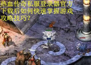 热血传奇私服登录器官方下载后如何快速掌握游戏攻略技巧？