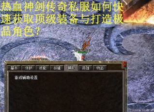 热血神剑传奇私服如何快速获取顶级装备与打造极品角色？