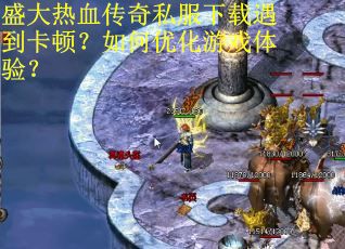 盛大热血传奇私服下载遇到卡顿?如何优化游戏体验? 盛大热血传奇私服下载遇到卡顿?如何优化游戏体验?